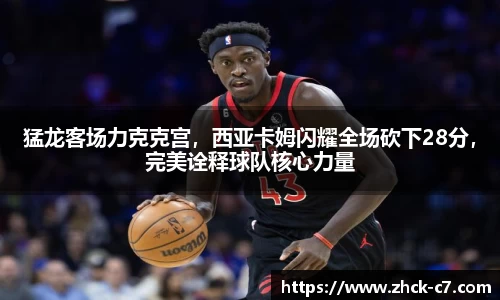 猛龙客场力克克宫，西亚卡姆闪耀全场砍下28分，完美诠释球队核心力量