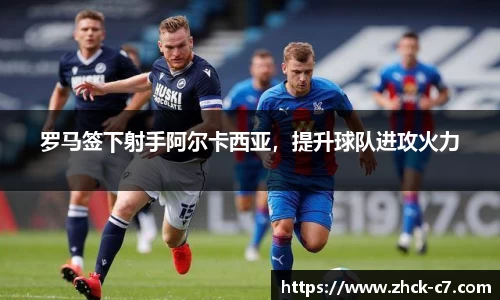 罗马签下射手阿尔卡西亚，提升球队进攻火力