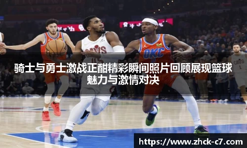 骑士与勇士激战正酣精彩瞬间照片回顾展现篮球魅力与激情对决