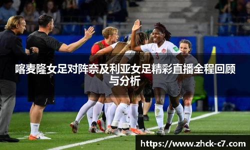 喀麦隆女足对阵奈及利亚女足精彩直播全程回顾与分析