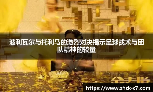 波利瓦尔与托利马的激烈对决揭示足球战术与团队精神的较量
