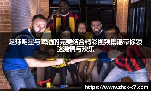 足球明星与啤酒的完美结合精彩视频集锦带你领略激情与欢乐