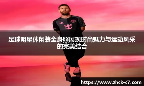 足球明星休闲装全身照展现时尚魅力与运动风采的完美结合